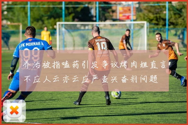 乔治被指嗑药引发争议烤肉姐直言不应人云亦云应严查兴奋剂问题