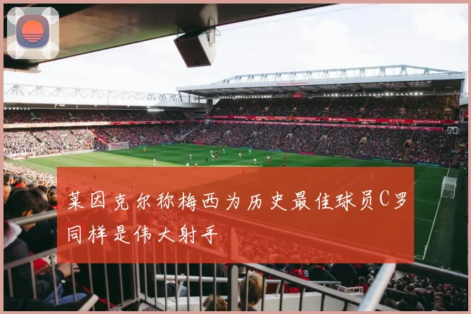 莱因克尔称梅西为历史最佳球员C罗同样是伟大射手