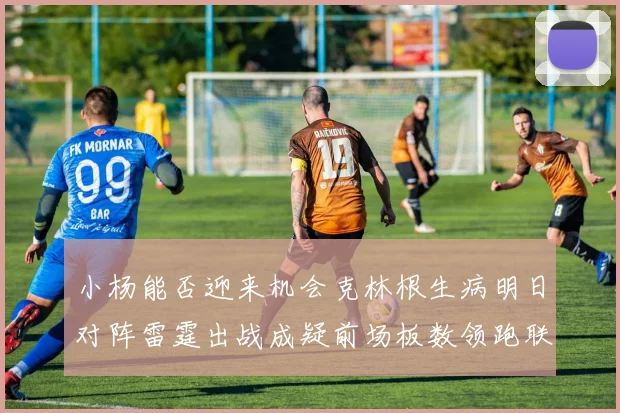 小杨能否迎来机会克林根生病明日对阵雷霆出战成疑前场板数领跑联盟