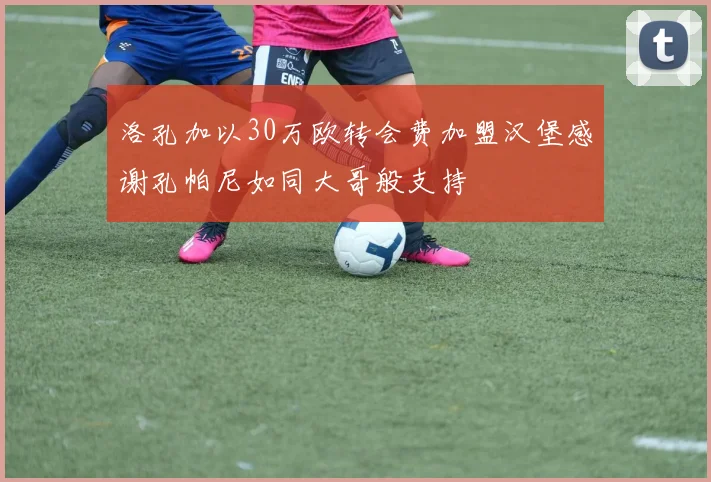 洛孔加以30万欧转会费加盟汉堡感谢孔帕尼如同大哥般支持
