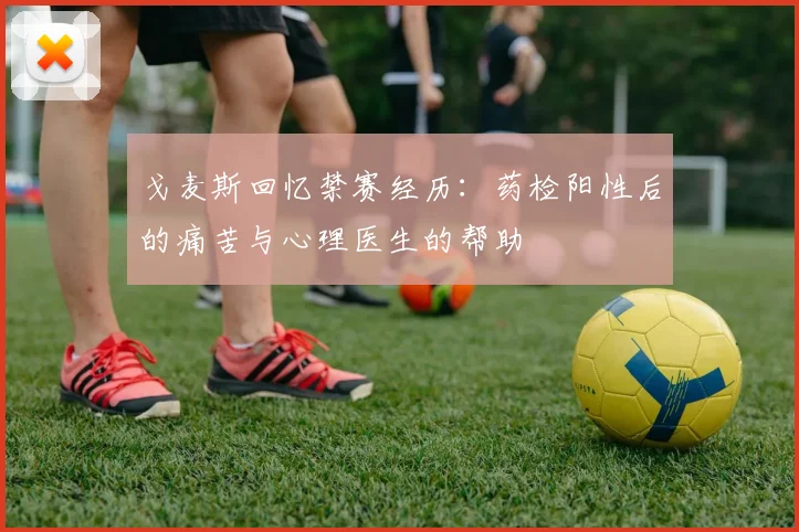 戈麦斯回忆禁赛经历：药检阳性后的痛苦与心理医生的帮助