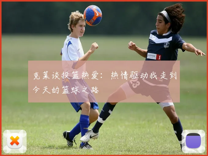克莱谈投篮热爱：热情驱动我走到今天的篮球之路
