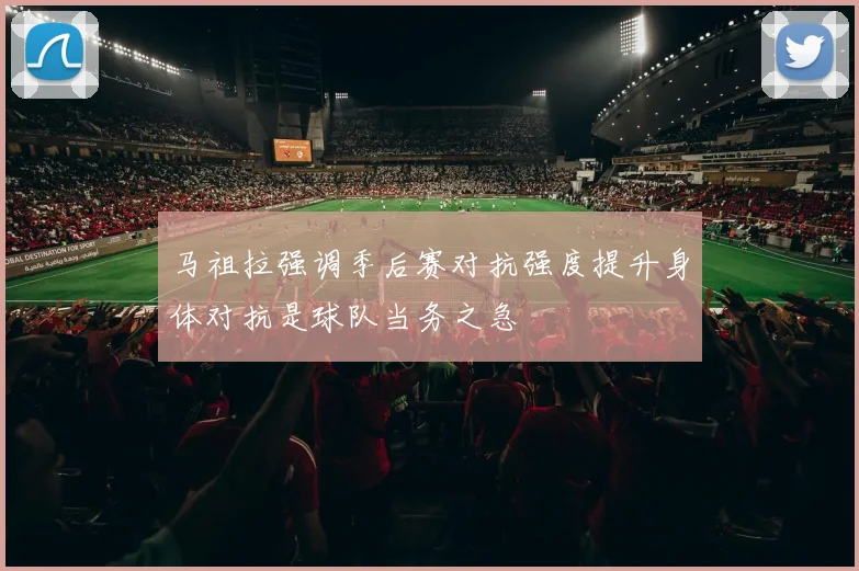 马祖拉强调季后赛对抗强度提升身体对抗是球队当务之急
