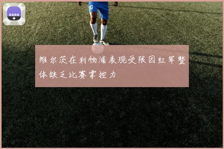 维尔茨在利物浦表现受限因红军整体缺乏比赛掌控力