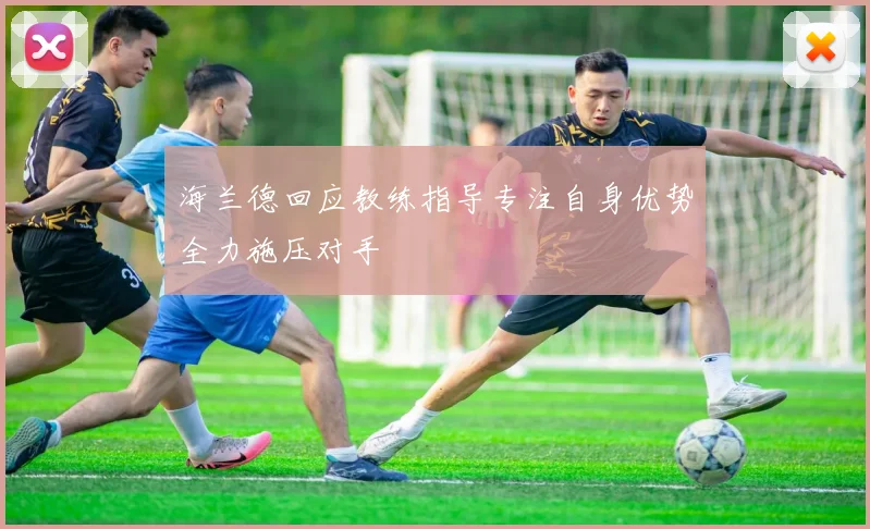 海兰德回应教练指导专注自身优势全力施压对手