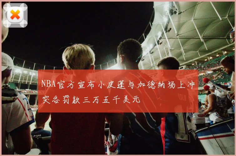 NBA官方宣布小皮蓬与加德纳场上冲突各罚款三万五千美元