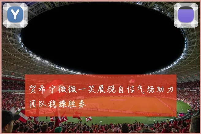 贺希宁微微一笑展现自信气场助力团队稳操胜券