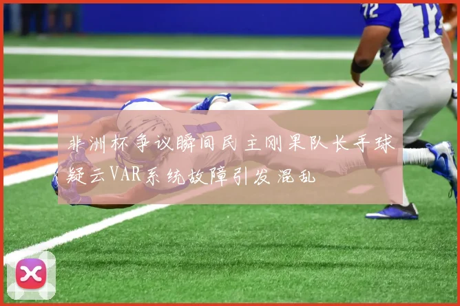 非洲杯争议瞬间民主刚果队长手球疑云VAR系统故障引发混乱