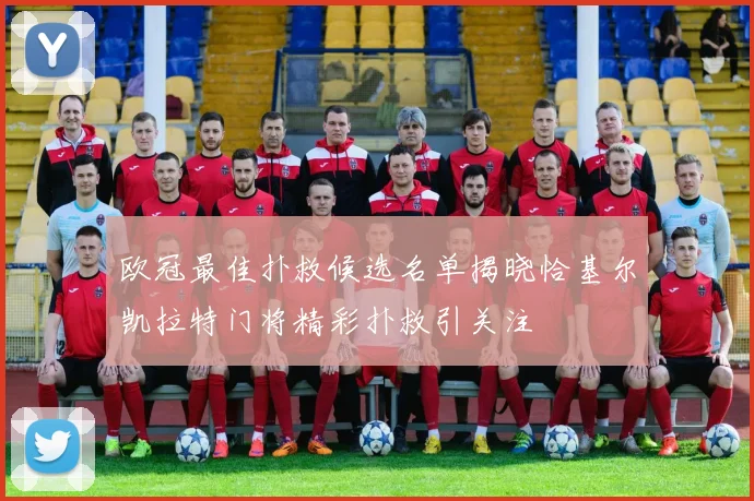 欧冠最佳扑救候选名单揭晓恰基尔凯拉特门将精彩扑救引关注