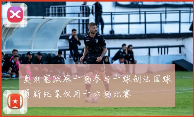 奥利塞欧冠十场参与十球创法国球员新纪录仅用十六场比赛