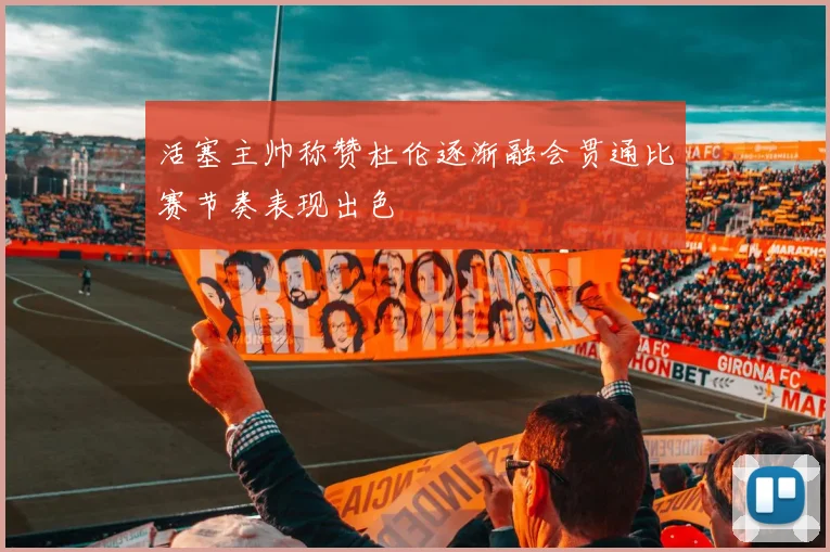 活塞主帅称赞杜伦逐渐融会贯通比赛节奏表现出色