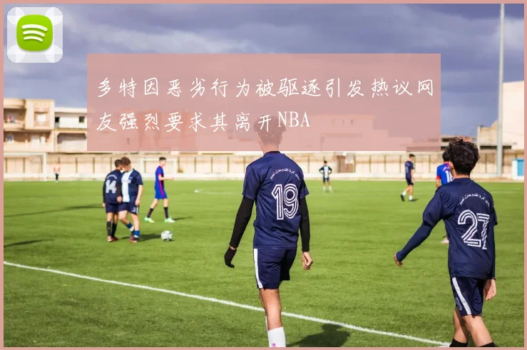 多特因恶劣行为被驱逐引发热议网友强烈要求其离开NBA