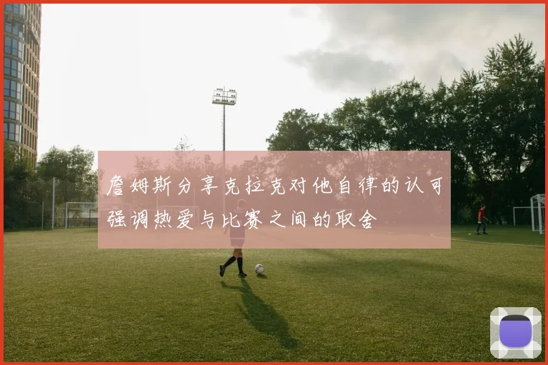 詹姆斯分享克拉克对他自律的认可强调热爱与比赛之间的取舍