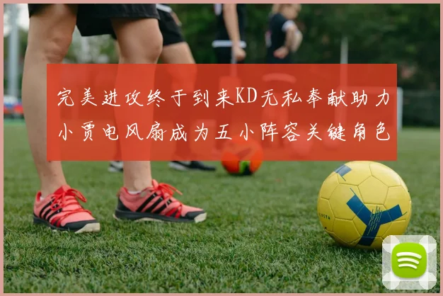 完美进攻终于到来KD无私奉献助力小贾电风扇成为五小阵容关键角色