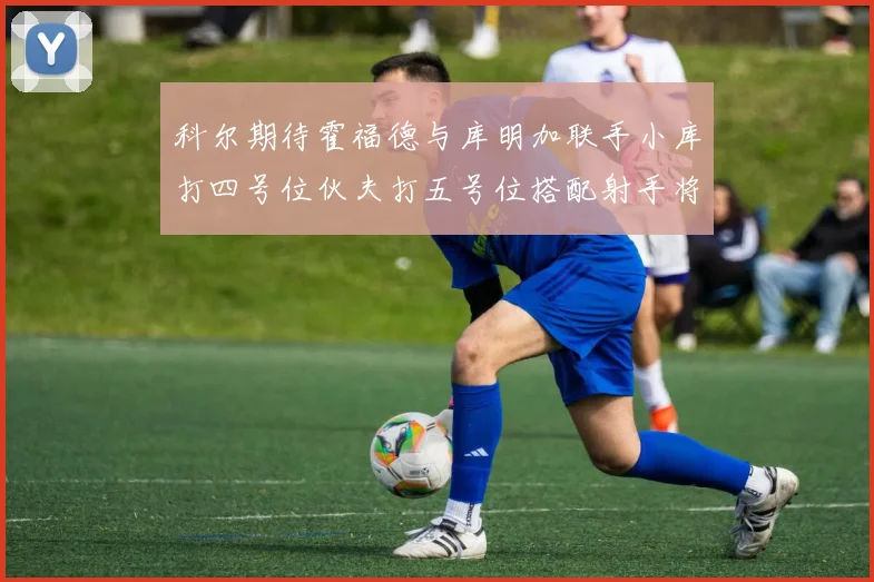 科尔期待霍福德与库明加联手小库打四号位伙夫打五号位搭配射手将极具观赏性