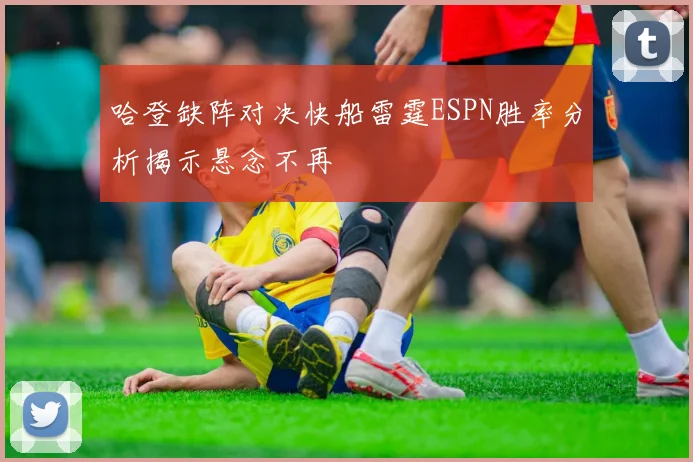 哈登缺阵对决快船雷霆ESPN胜率分析揭示悬念不再