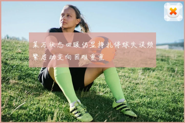 莱万状态回暖仍显挣扎停球失误频繁启动变向困难重重