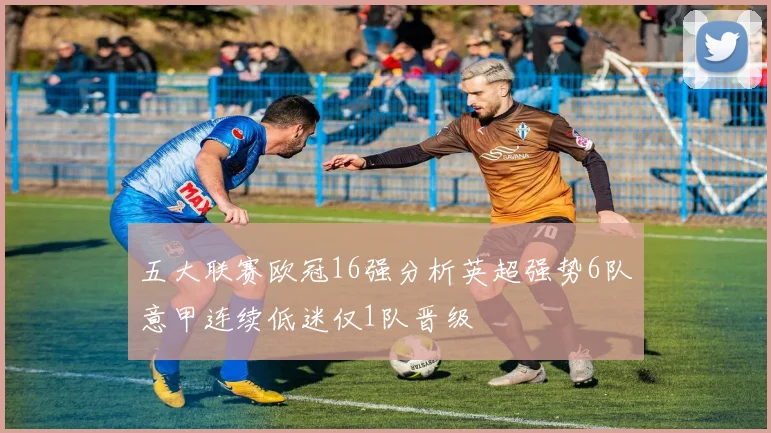 五大联赛欧冠16强分析英超强势6队意甲连续低迷仅1队晋级