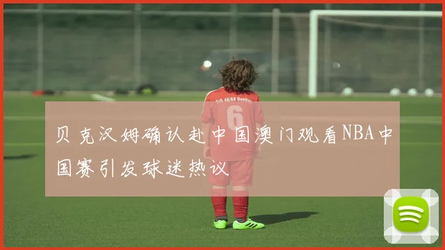 贝克汉姆确认赴中国澳门观看NBA中国赛引发球迷热议