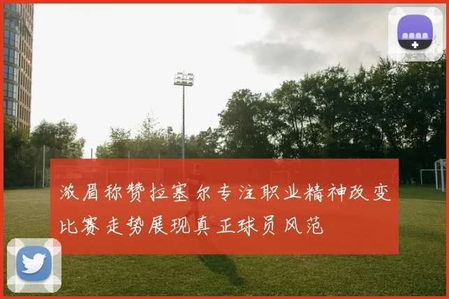 浓眉称赞拉塞尔专注职业精神改变比赛走势展现真正球员风范