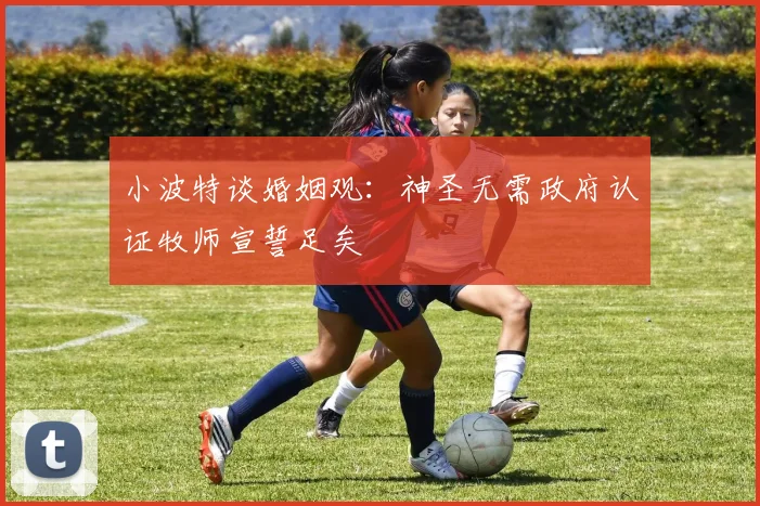 小波特谈婚姻观：神圣无需政府认证牧师宣誓足矣
