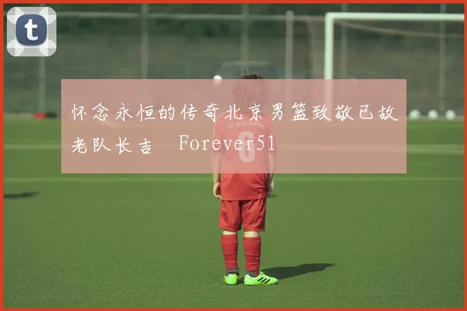 怀念永恒的传奇北京男篮致敬已故老队长吉喆Forever51