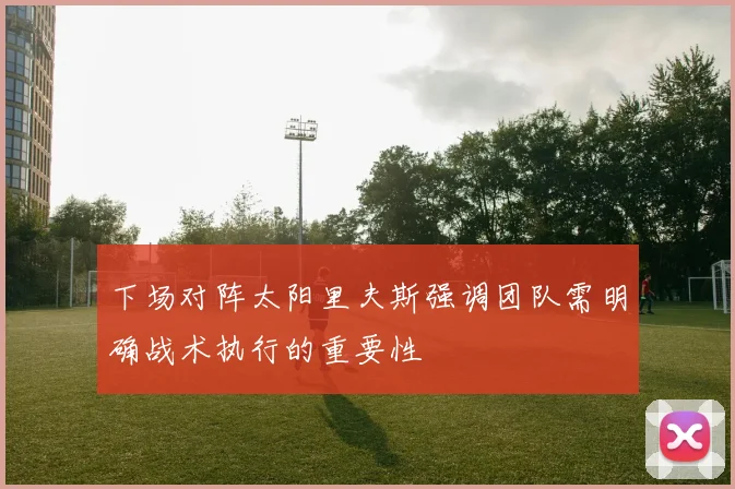 下场对阵太阳里夫斯强调团队需明确战术执行的重要性