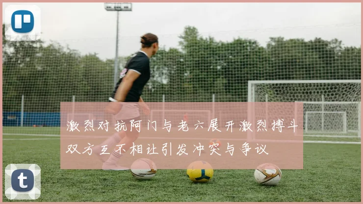 激烈对抗阿门与老六展开激烈搏斗双方互不相让引发冲突与争议