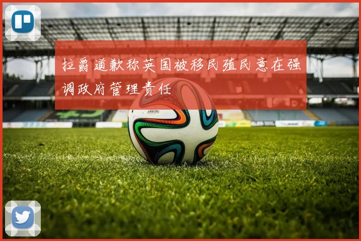 拉爵道歉称英国被移民殖民意在强调政府管理责任