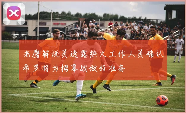 老鹰解说员透露热火工作人员确认希罗将为揭幕战做好准备
