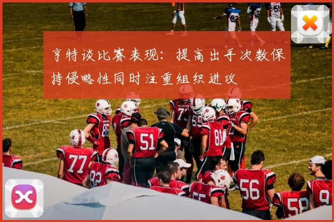 亨特谈比赛表现：提高出手次数保持侵略性同时注重组织进攻