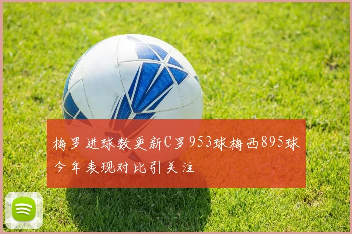 梅罗进球数更新C罗953球梅西895球今年表现对比引关注