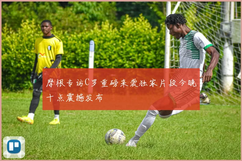 摩根专访C罗重磅来袭独家片段今晚十点震撼发布