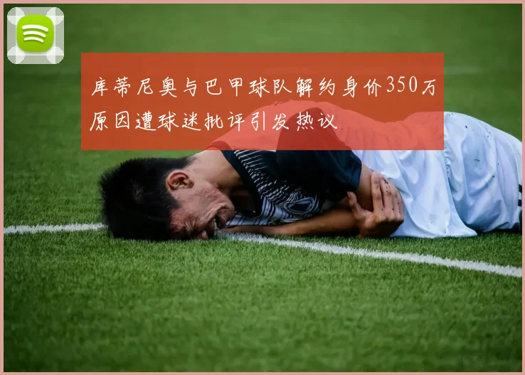 库蒂尼奥与巴甲球队解约身价350万原因遭球迷批评引发热议